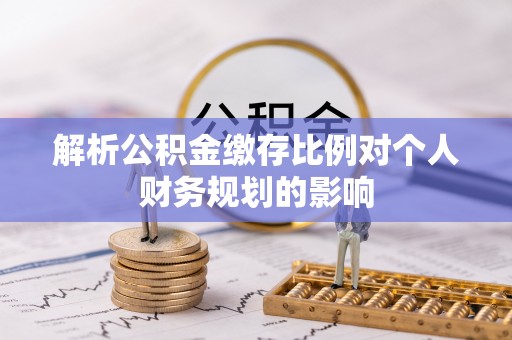 庄浪解析公积金缴存比例对个人财务规划的影响