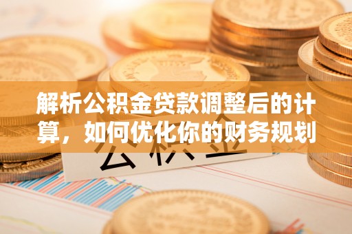 庄浪解析公积金贷款调整后的计算，如何优化你的财务规划
