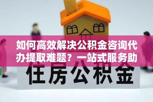 庄浪如何高效解决公积金咨询代办提取难题？一站式服务助您轻松搞定