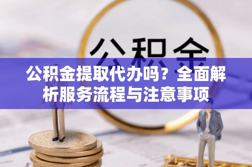 庄浪公积金提取代办吗？全面解析服务流程与注意事项