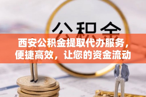 庄浪西安公积金提取代办服务，便捷高效，让您的资金流动无忧