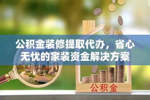 庄浪公积金装修提取代办，省心无忧的家装资金解决方案