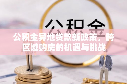 庄浪公积金异地贷款新政策，跨区域购房的机遇与挑战