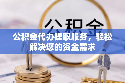 庄浪公积金代办提取服务，轻松解决您的资金需求