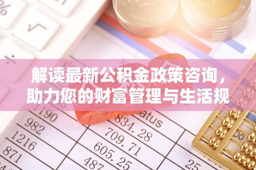 庄浪解读最新公积金政策咨询，助力您的财富管理与生活规划