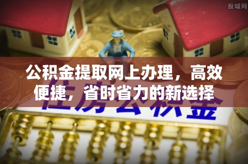 庄浪公积金提取网上办理，高效便捷，省时省力的新选择