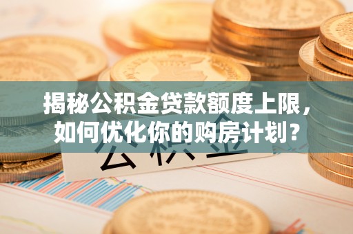 庄浪揭秘公积金贷款额度上限，如何优化你的购房计划？