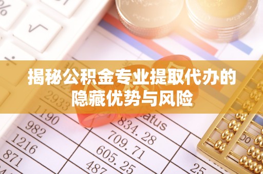 庄浪揭秘公积金专业提取代办的隐藏优势与风险