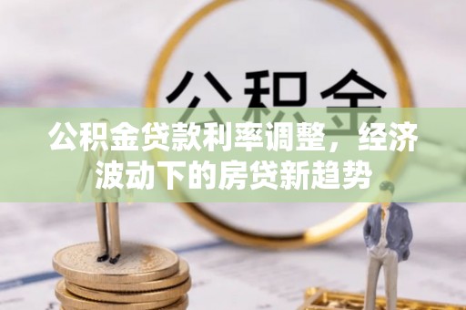 庄浪公积金贷款利率调整，经济波动下的房贷新趋势