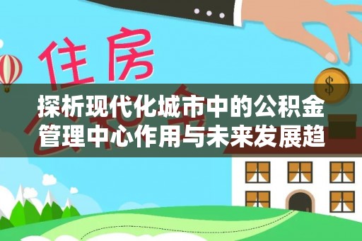庄浪探析现代化城市中的公积金管理中心作用与未来发展趋势