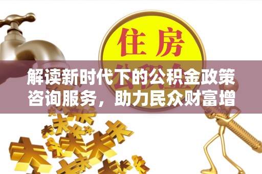 庄浪解读新时代下的公积金政策咨询服务，助力民众财富增值与安居梦想