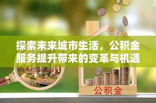 庄浪探索未来城市生活，公积金服务提升带来的变革与机遇