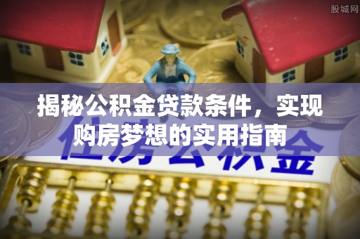 庄浪揭秘公积金贷款条件，实现购房梦想的实用指南