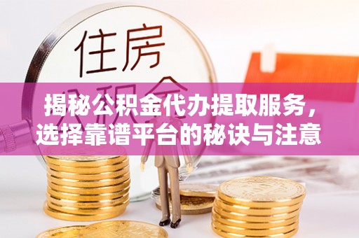 庄浪揭秘公积金代办提取服务，选择靠谱平台的秘诀与注意事项