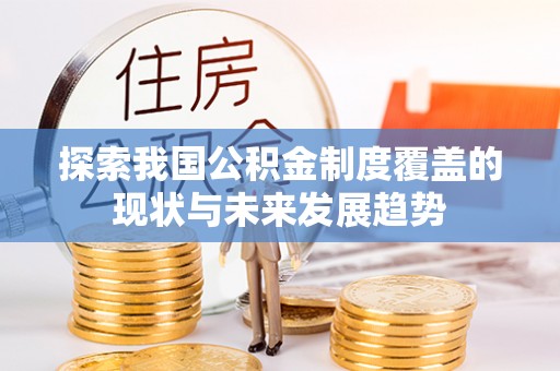 庄浪探索我国公积金制度覆盖的现状与未来发展趋势
