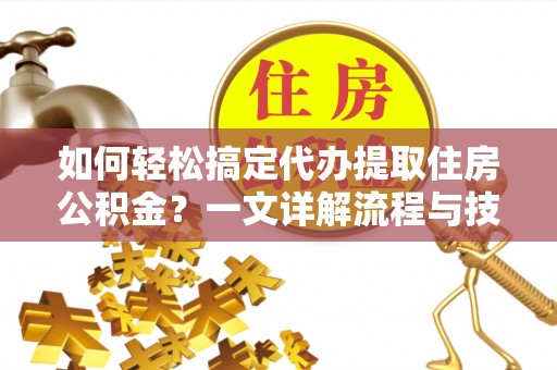 庄浪如何轻松搞定代办提取住房公积金？一文详解流程与技巧