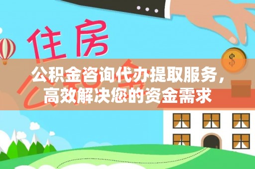 庄浪公积金咨询代办提取服务，高效解决您的资金需求