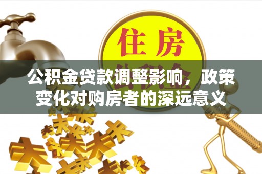 庄浪公积金贷款调整影响，政策变化对购房者的深远意义