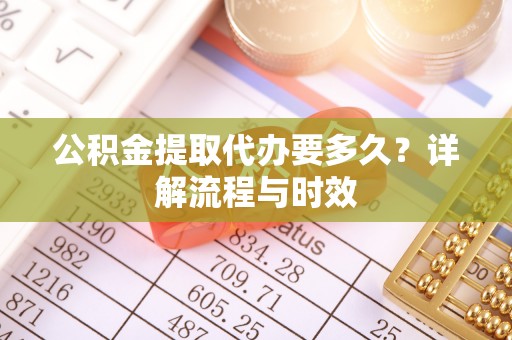 庄浪公积金提取代办要多久？详解流程与时效