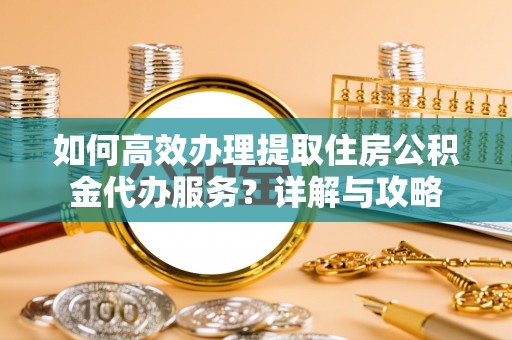 庄浪如何高效办理提取住房公积金代办服务？详解与攻略