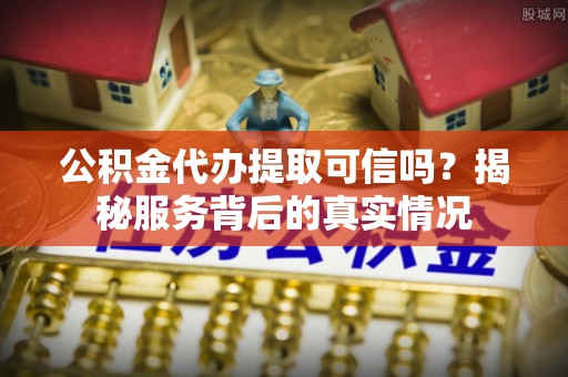 庄浪公积金代办提取可信吗？揭秘服务背后的真实情况