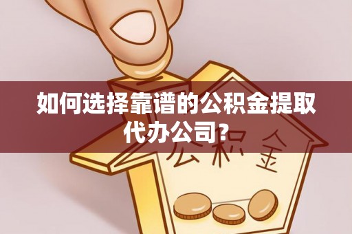 庄浪如何选择靠谱的公积金提取代办公司？