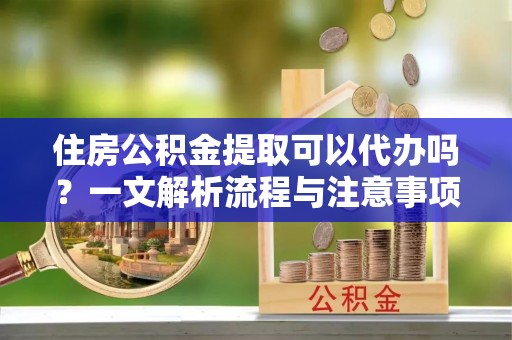 庄浪住房公积金提取可以代办吗？一文解析流程与注意事项