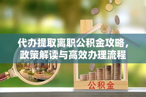 庄浪代办提取离职公积金攻略，政策解读与高效办理流程