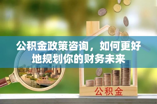 庄浪公积金政策咨询，如何更好地规划你的财务未来