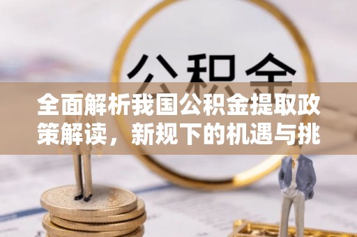 庄浪全面解析我国公积金提取政策解读，新规下的机遇与挑战