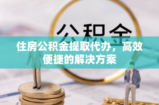 庄浪住房公积金提取代办，高效便捷的解决方案