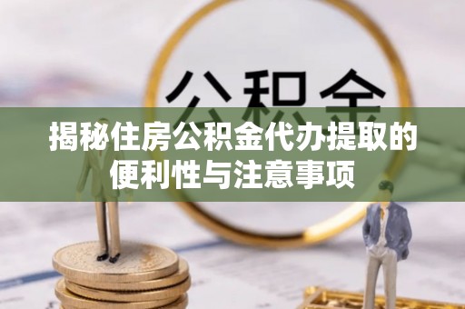 庄浪揭秘住房公积金代办提取的便利性与注意事项