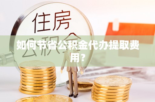 庄浪如何节省公积金代办提取费用？