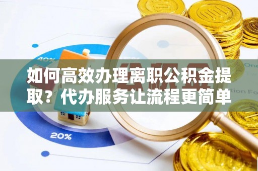 庄浪如何高效办理离职公积金提取？代办服务让流程更简单