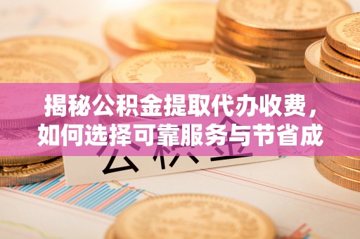 庄浪揭秘公积金提取代办收费，如何选择可靠服务与节省成本？