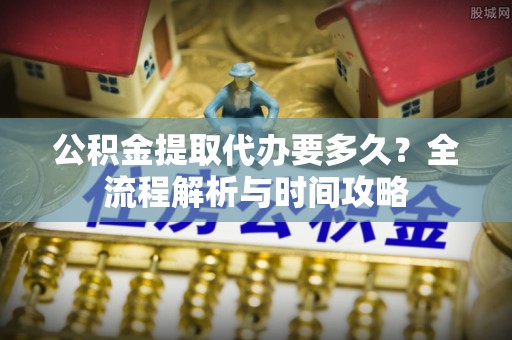 庄浪公积金提取代办要多久？全流程解析与时间攻略