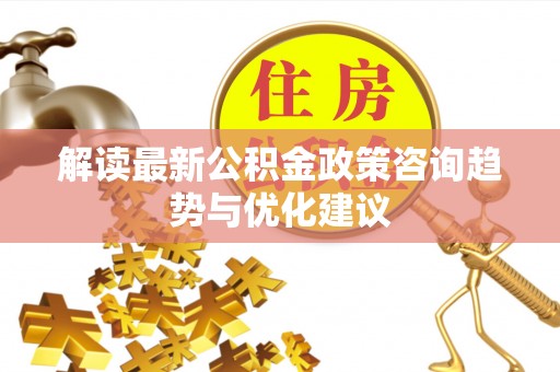 庄浪解读最新公积金政策咨询趋势与优化建议