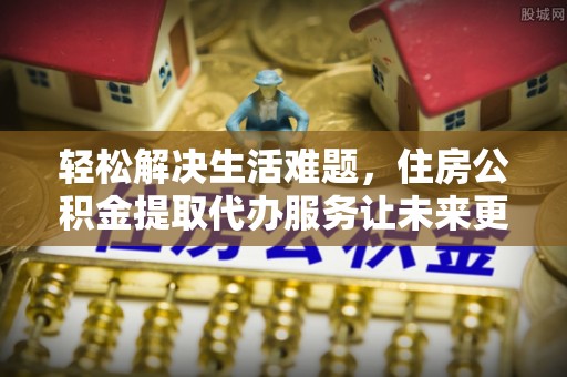 庄浪轻松解决生活难题，住房公积金提取代办服务让未来更安心