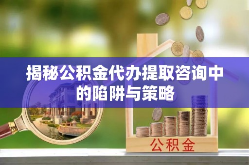 庄浪揭秘公积金代办提取咨询中的陷阱与策略