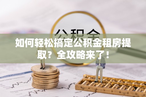 庄浪如何轻松搞定公积金租房提取？全攻略来了！