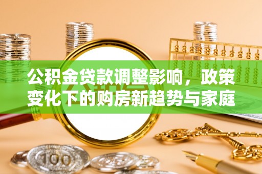 庄浪公积金贷款调整影响，政策变化下的购房新趋势与家庭财务规划
