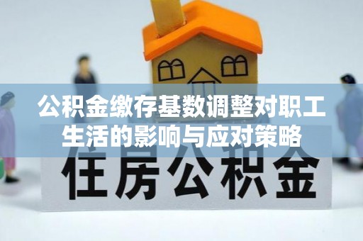 庄浪公积金缴存基数调整对职工生活的影响与应对策略