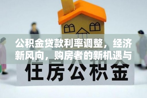 庄浪公积金贷款利率调整，经济新风向，购房者的新机遇与挑战