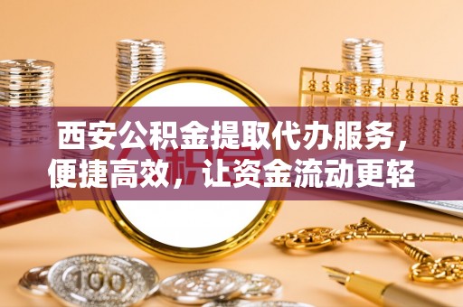 庄浪西安公积金提取代办服务，便捷高效，让资金流动更轻松