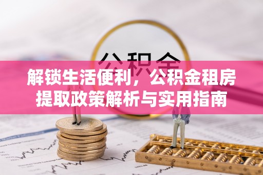 庄浪解锁生活便利，公积金租房提取政策解析与实用指南