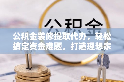 庄浪公积金装修提取代办，轻松搞定资金难题，打造理想家居
