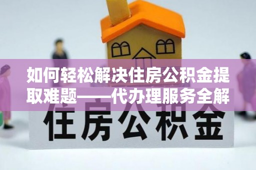 庄浪如何轻松解决住房公积金提取难题——代办理服务全解析