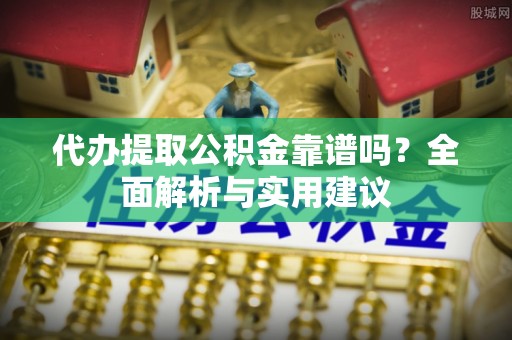 庄浪代办提取公积金靠谱吗？全面解析与实用建议