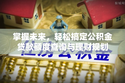 庄浪掌握未来，轻松搞定公积金贷款额度查询与理财规划