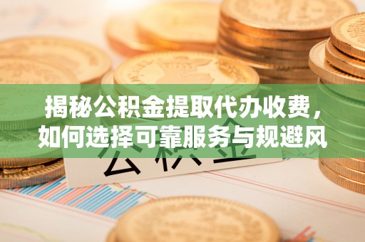庄浪揭秘公积金提取代办收费，如何选择可靠服务与规避风险